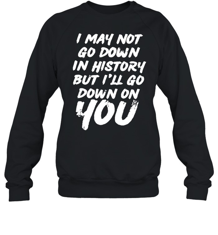 I may not go down in history but ill go down on you shirt Unisex Sweatshirt