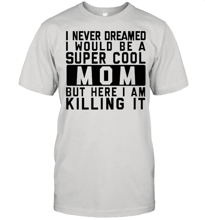 I never dreamed i would be a super cool mom but here I am killing it shirt