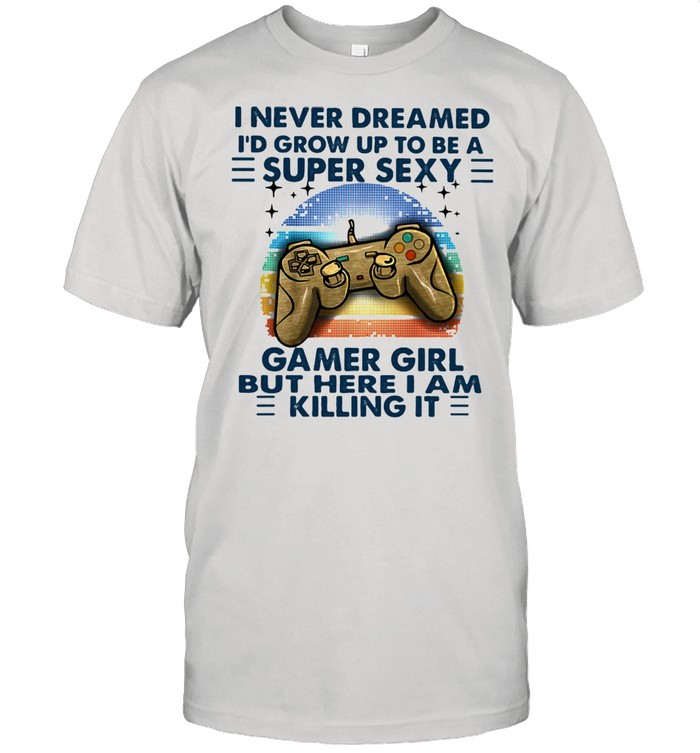 I Never Dreamed I'd Grow Up To Be A Super Sexy Gamer Girl But Here I Am Killing It Gaming Vintage Shirt