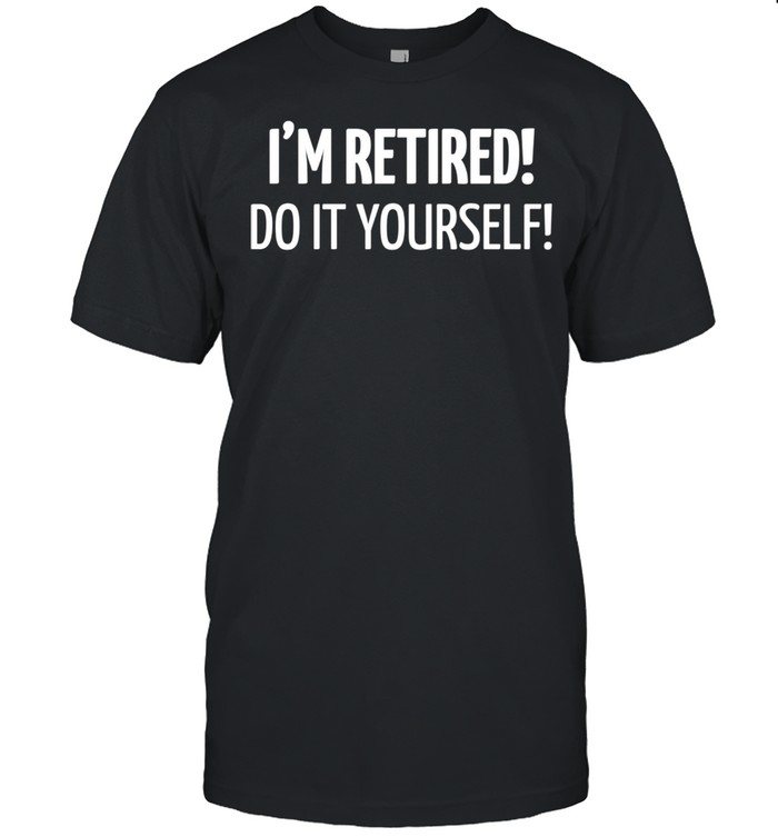 I'm Retired Do It Yourself Shirt