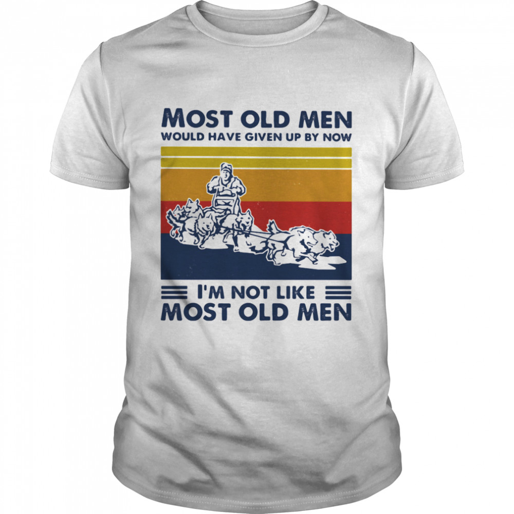 Most Old Men Would Have Given Up By Now I’m Not Like Most Old Men Mushing Vintage Shirt