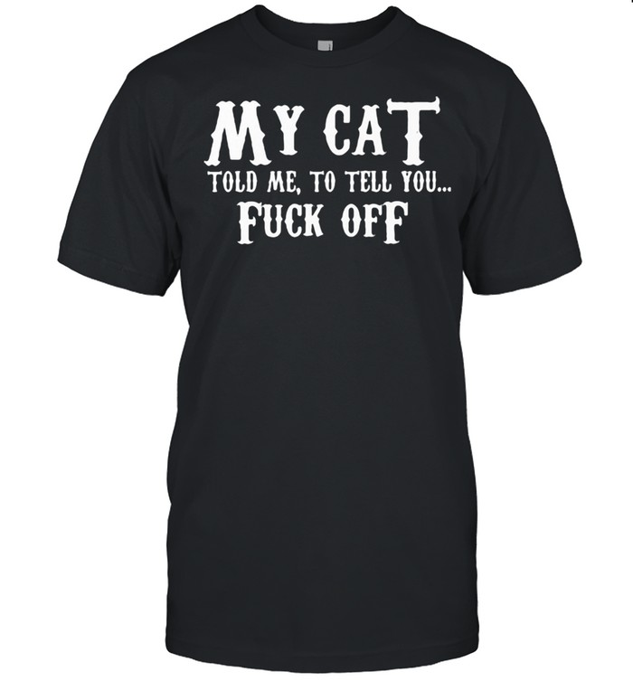 My Cat Told Me To Tell You Fuck Off Shirt