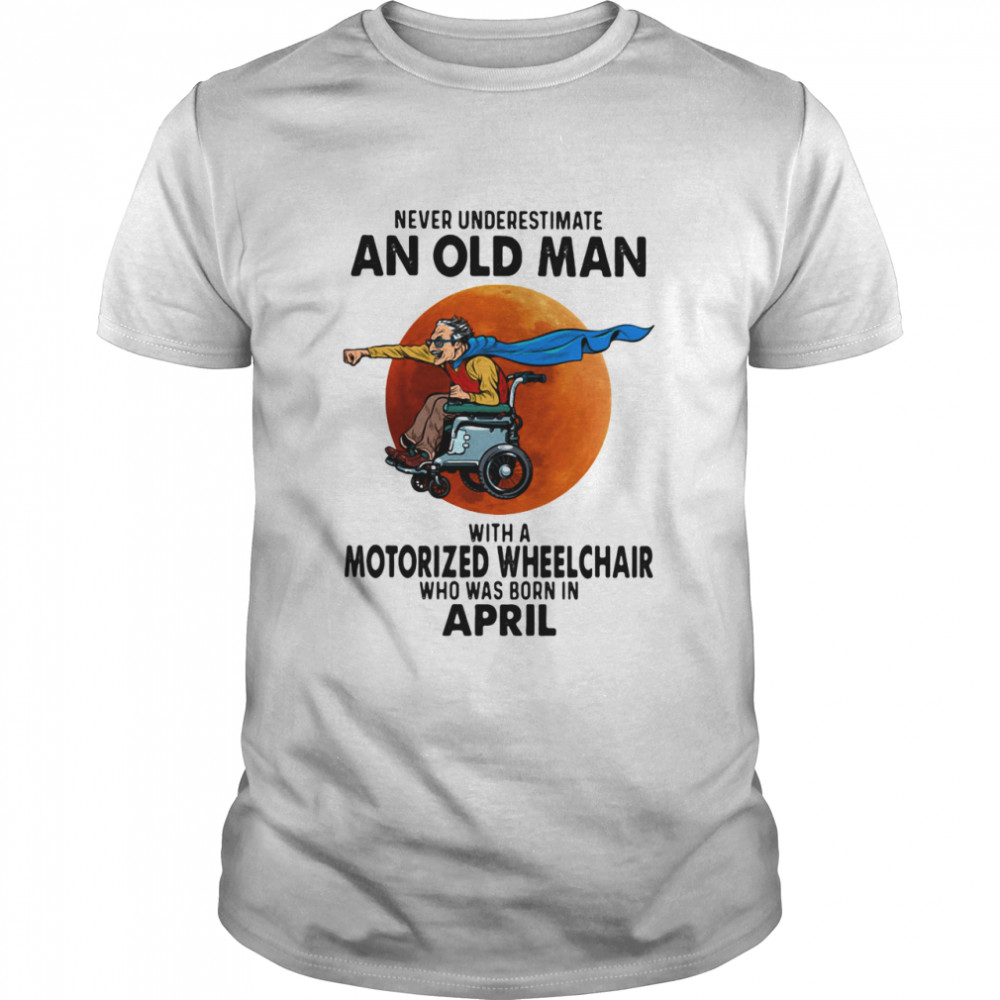 Never Underestimate An Old Man With A Motorized Wheelchair Who Was Born In April Blood Moon Shirt