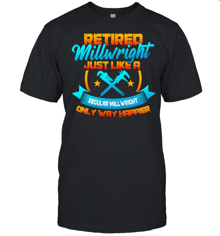 Retired Millwright Way Happier Then Regular Millwrights Shirt