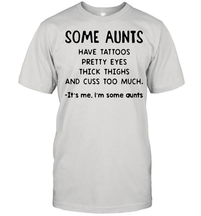 Some Aunts Have Tattoos Pretty Eyes Thick Thighs And Cuss Too Much It’s Me I’m Some Aunts T-shirt