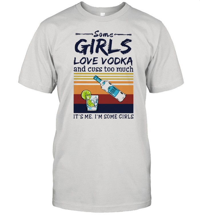 Some Girls Love Vodka And Cuss Too Much It's Me I'm Some Girls Shirt