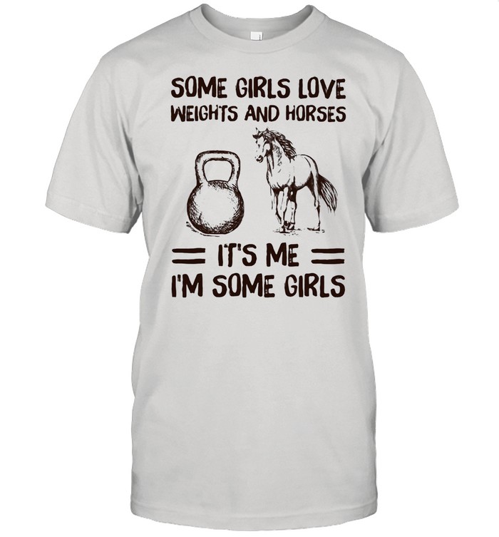 Some Girls Love Weights And Horses It’s Me I’m Some Girls Shirt