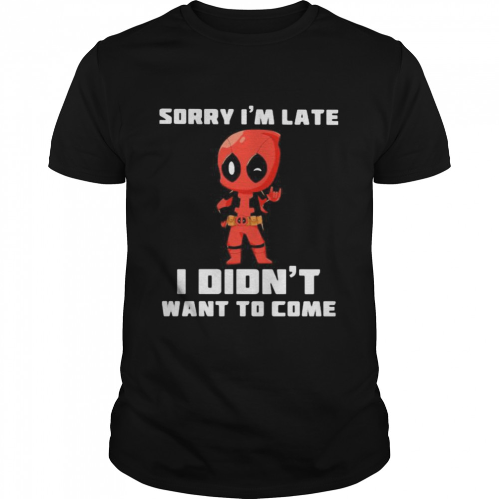 Sorry I Am Late I Did Not Want To Come Deadpool Shirt