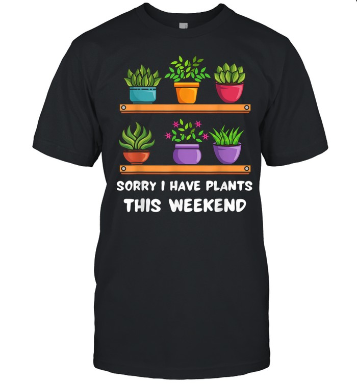 Sorry I Have Plants This Weekend Plants Shirt