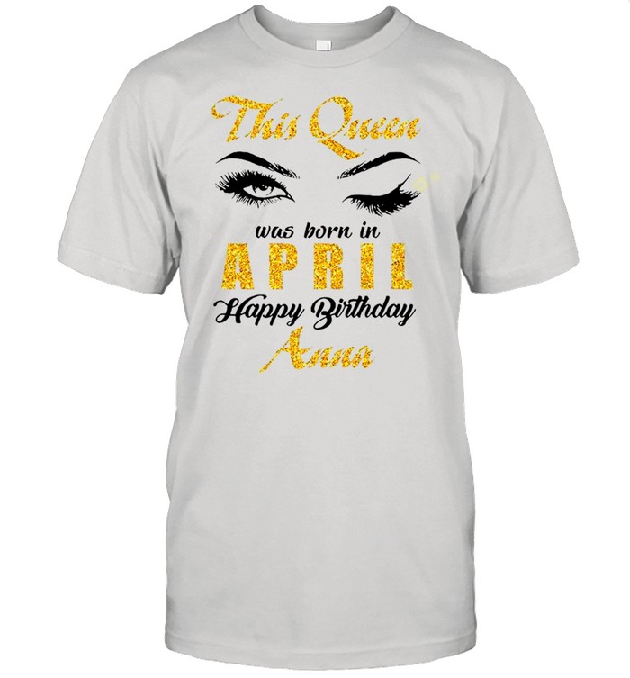 This Queen Was Born In April Happy Birthday Anna shirt