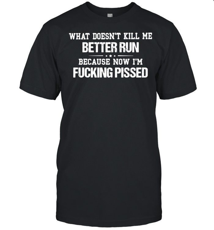 What Doesn’t Kill Me Better Run Because Now I’m Fucking Pissed Shirt