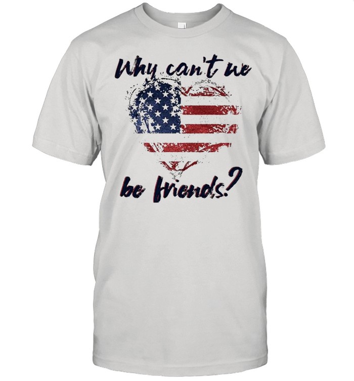 Why Can’t We Be Friends America Flag Heart Shirt