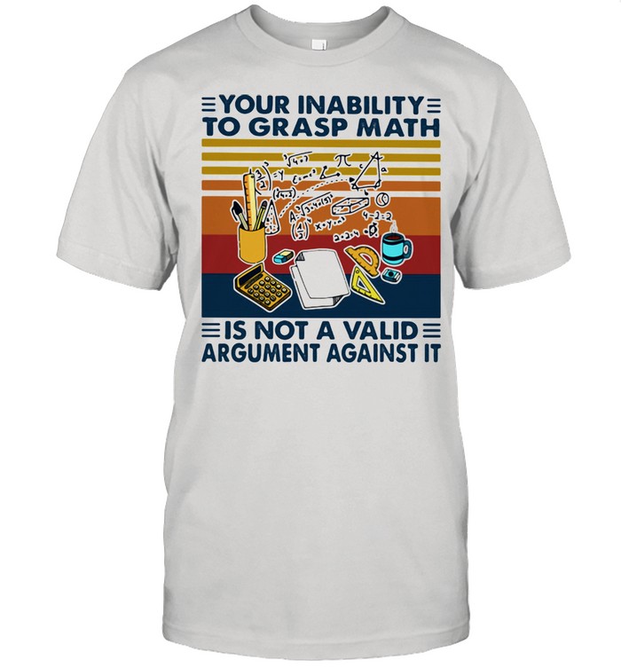 Your Inability To Grasp Math Is Not A Valid Argument Against It Vintage Shirt