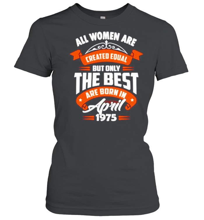 All Women Are Created Equal But Only The Best Are Born In April 1975  Classic Women's T-shirt
