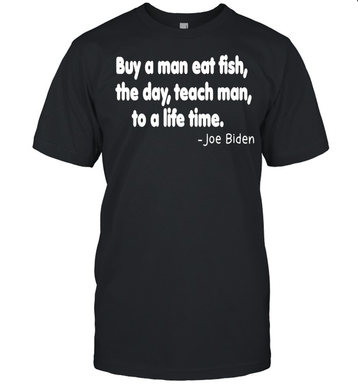 Buy a man eat fish the day teach man to a life time Shirt