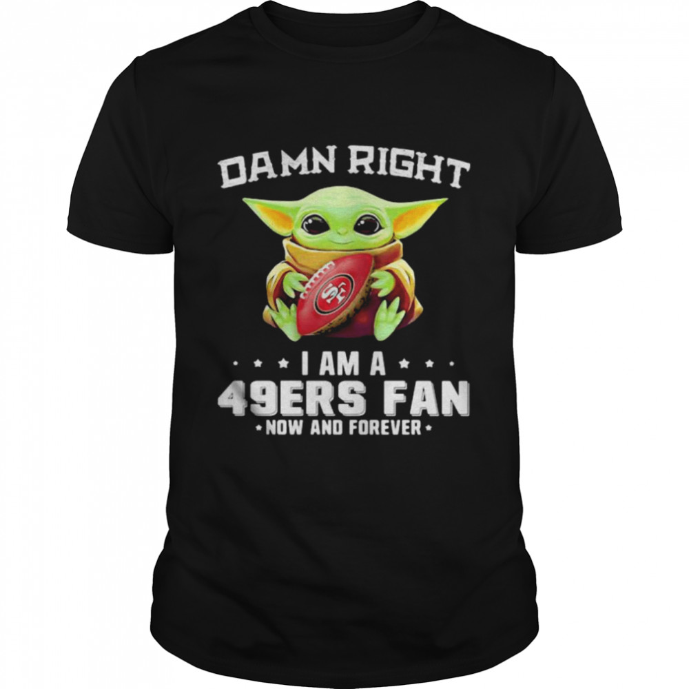 Damn Right I Am A 49ers Fan Now And Forever Baby Yoda Shirt