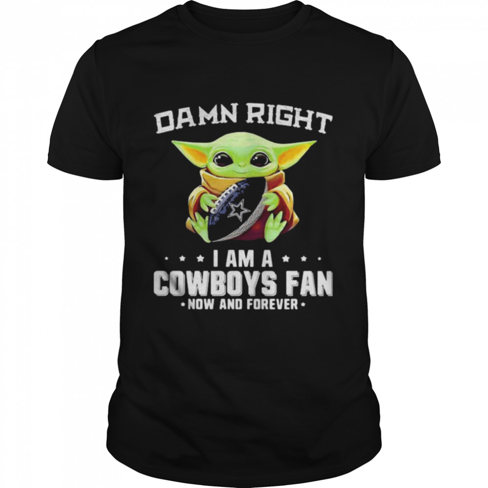 Damn Right I Am A Cowboys Fan Now And Forever Baby Yoda Shirt