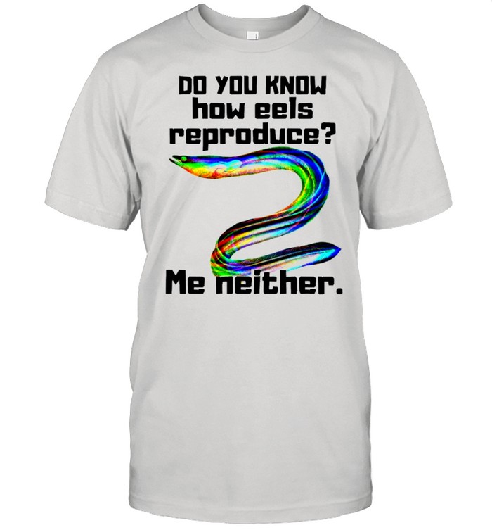 Do you know how eels reproduce me neither shirt