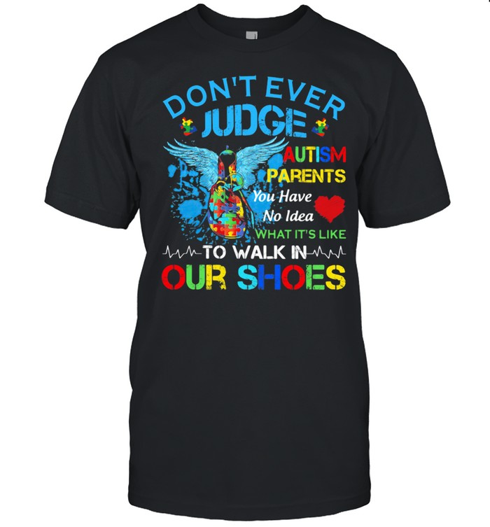 Don’t Ever Judge Autism Parents You Have No Idea What It’s Like To Walk In Our Shoes Shirt