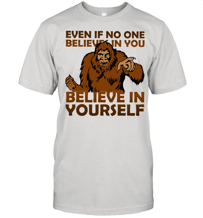 Even If No One Believes In You Believe In Yourself Bigfoot Shirt