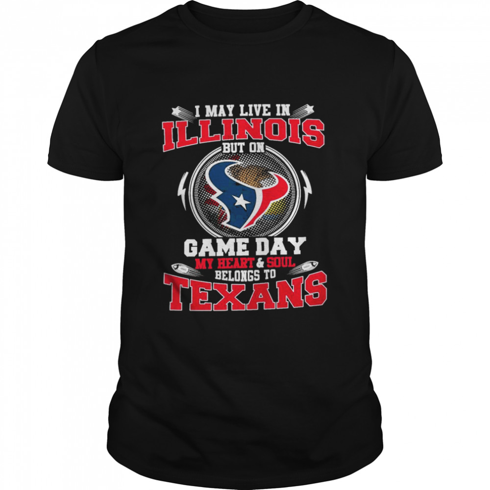 I May Live In Illinois But On Game Day My Heart And Soul Belongs To Texans Shirt