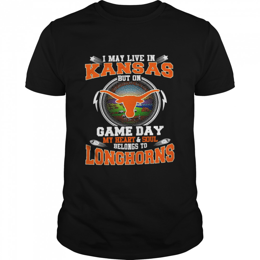 I May Live In Kansas But On Game Day My Heart And Soul Belongs To Longhorns Shirt