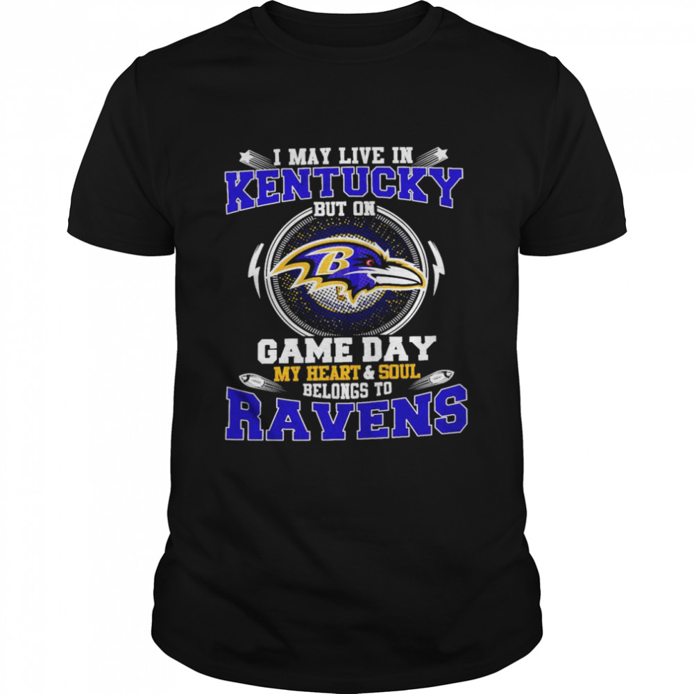 I May Live In Kentucky But On Game Day My Heart And Soul Belongs To Ravens Shirt