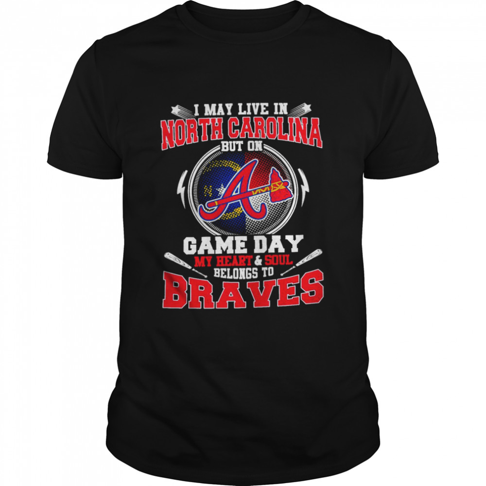 I May Live In North Carolina But On Game Day My Heart And Soul Belongs To Braves Shirt