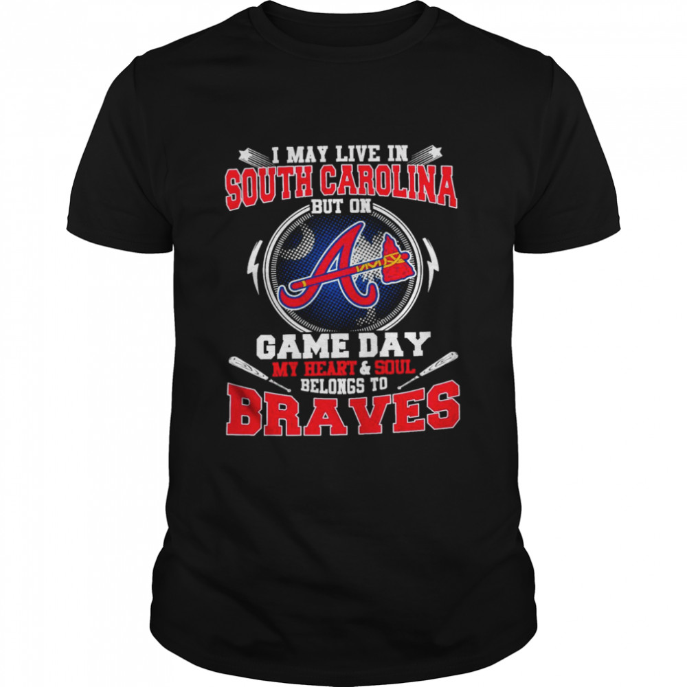I May Live In South Carolina But On Game Day My Heart And Soul Belongs To Braves Shirt
