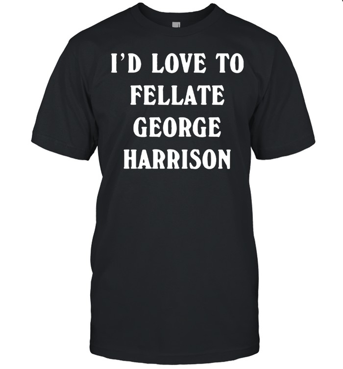 Id love to fellate george harrison shirt