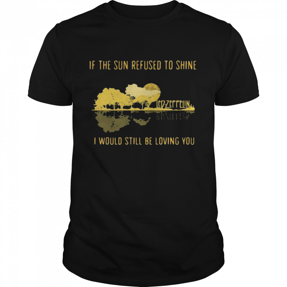 If The Sun Refused To Shine I Would Still Be Loving You Led Zeppelin Shirt