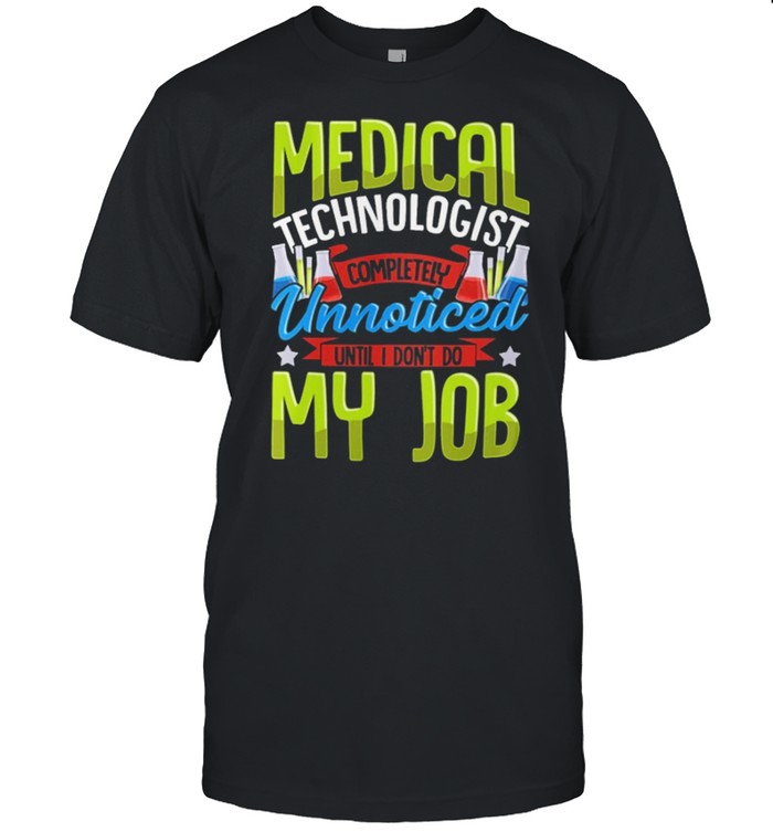 Medical Technologist Completely Unnoticed Until I Dont Do My Job shirt