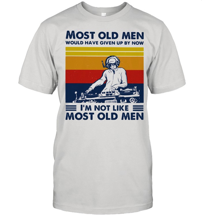 Most Old Men Would Have Given Up By Now I'm Not Like Most Old Men DJ Vintage Shirt