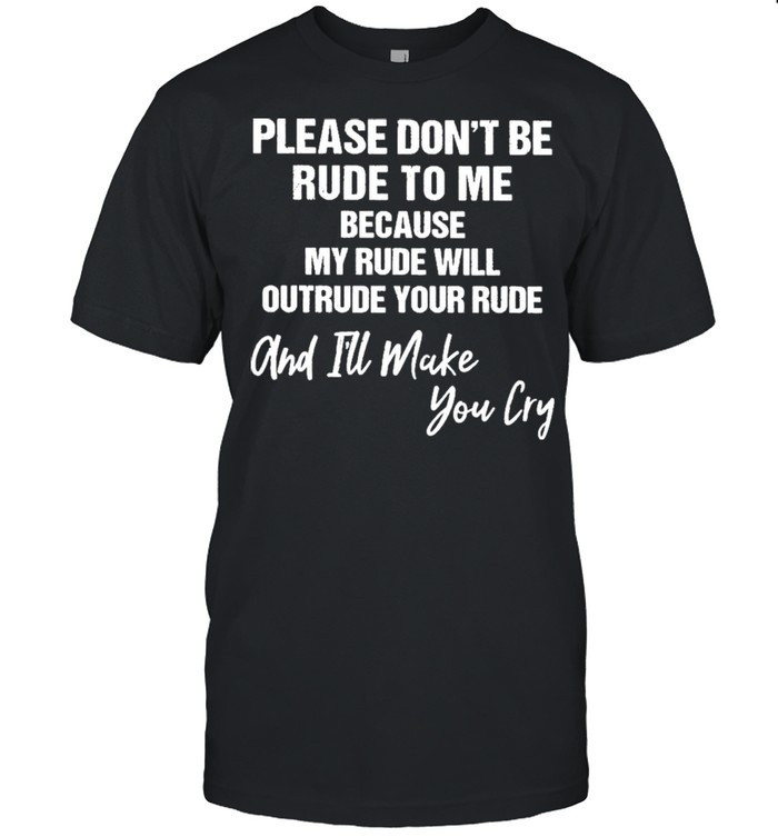 Please Don’t Be Rude To Me Because My Rude Will Outrude Your Rude And I’ll Make You Cary Shirt