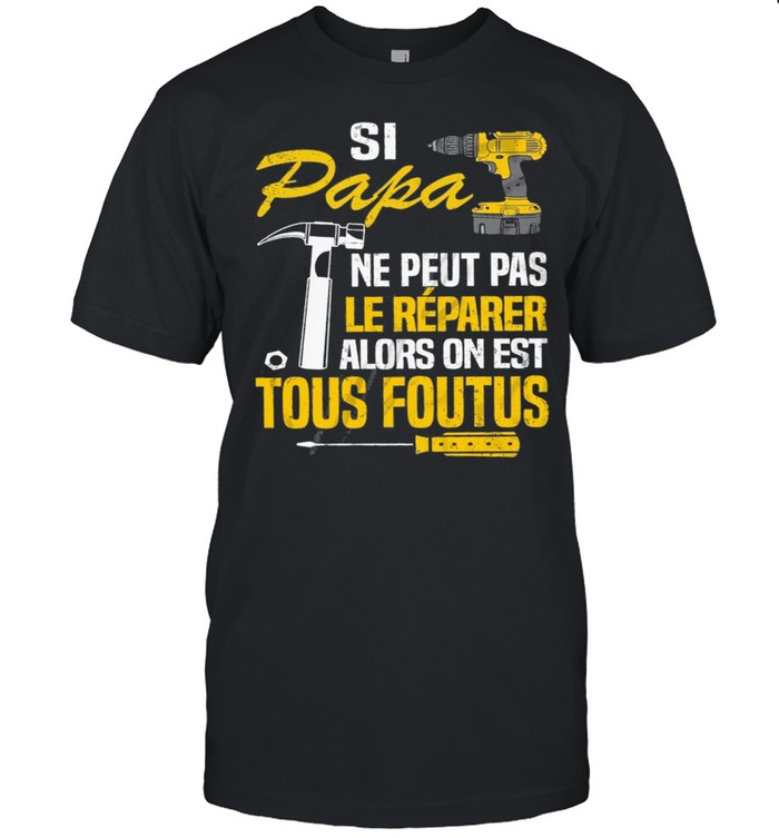 Si Papa Ne Peut Pas Le Reparer Alors On Est Tous Foutus shirt