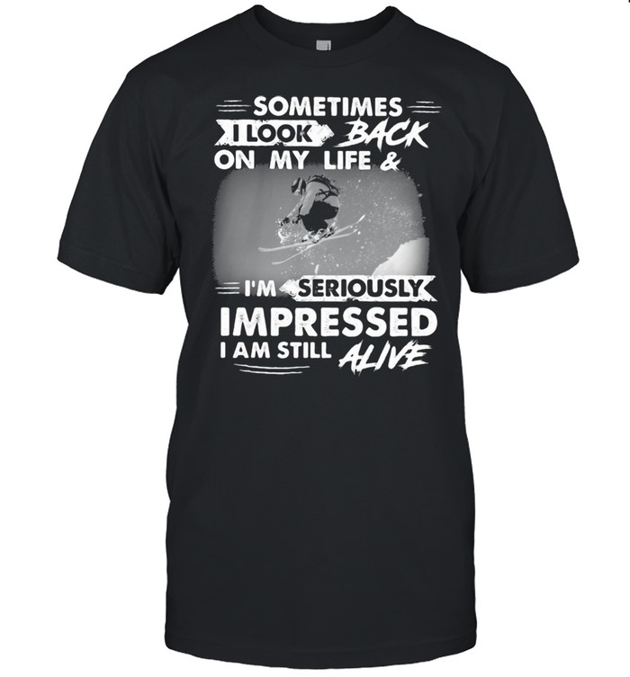 Sometimes I Look Back On My Life And I’m Seriously Impressed I Am Still Alive Skiing Shirt