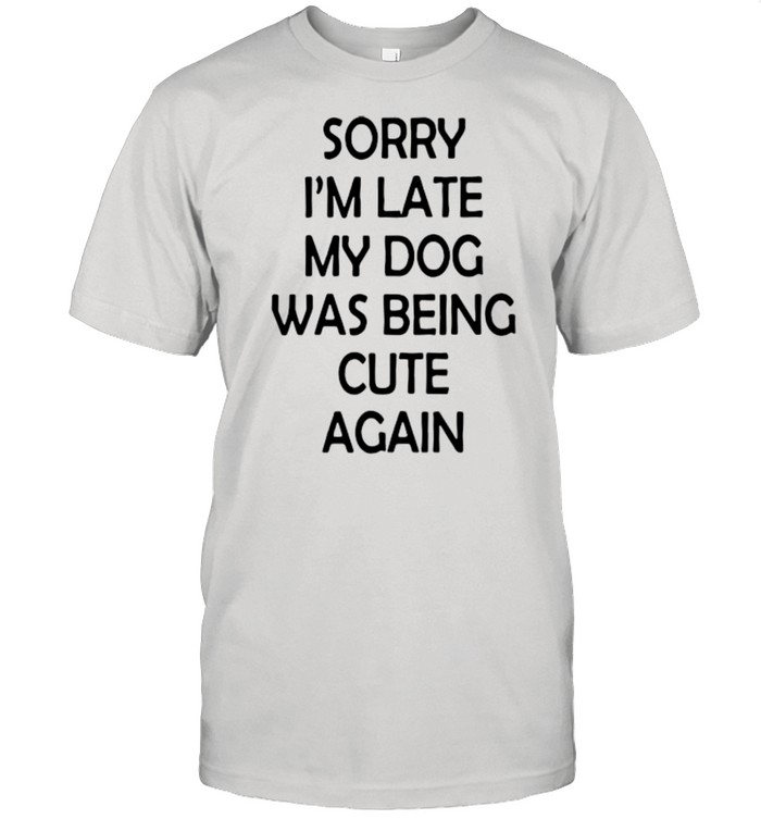 Sorry I’m late my dog was being cute again shirt