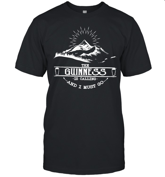 The Guinness Is Calling And I Must Go shirt