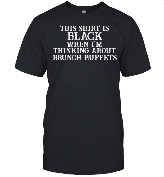 This is Black When I am Thinking About Brunch Buffets Shirt