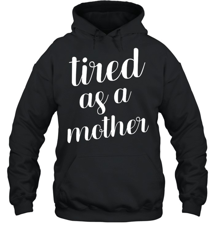 Tired As A Mother shirt Unisex Hoodie