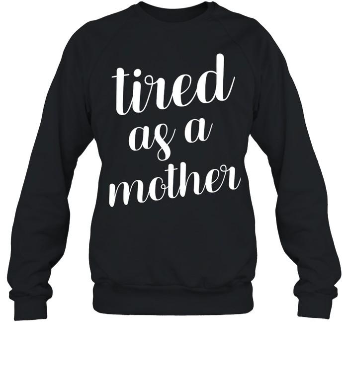 Tired As A Mother shirt Unisex Sweatshirt
