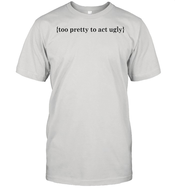 Too pretty to act ugly shirt