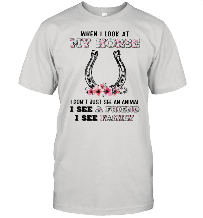 When I Look At My Horse I Don’t Just See An Animal I See A Friend I See Family Flower Shirt