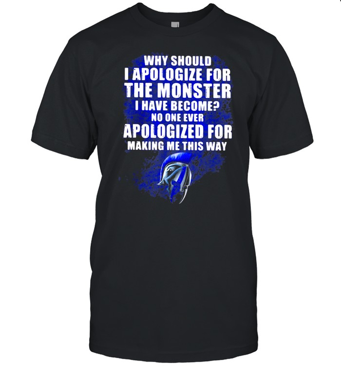 Why Should I Apologize For The Monster I Have Become No ONe Ever Apologize For Making Me This Way Shirt