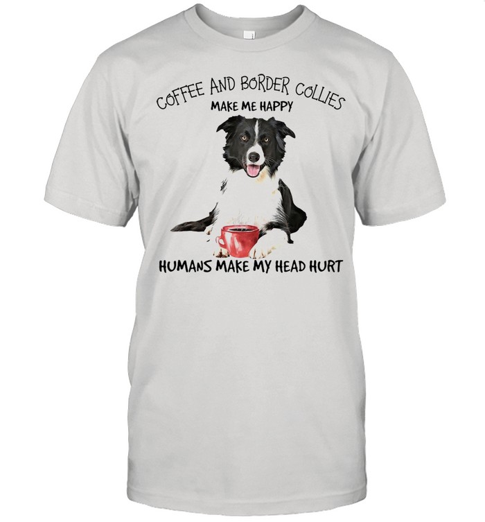 Coffee And Border Collies Make Me Happy Humans Make My Head Hurt T-shirt