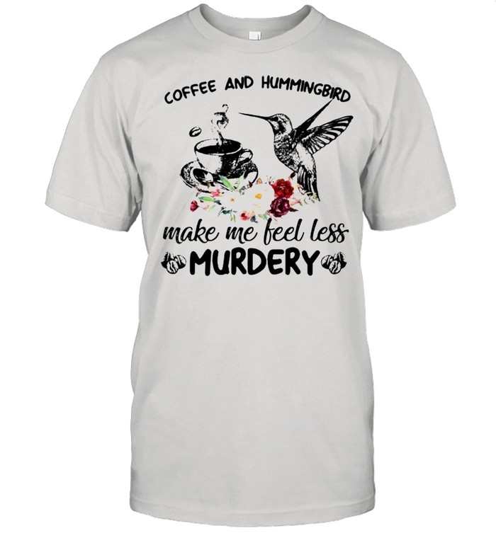 Coffee and hummingbird make me feel less murdery shirt