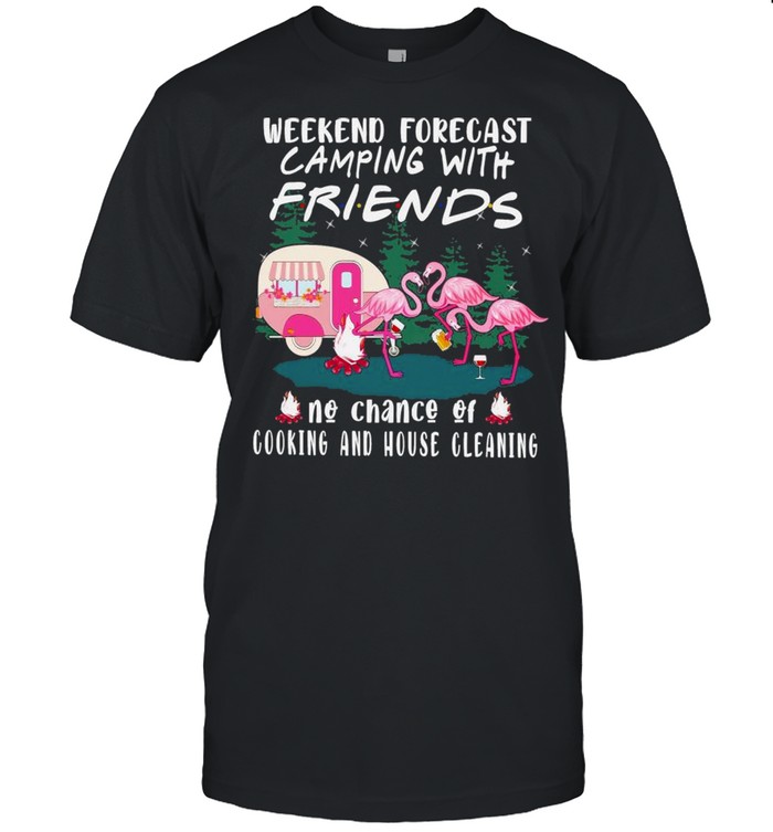 Flamingo weekend forecast Camping with friends no chance of cooking and house cleaning shirt