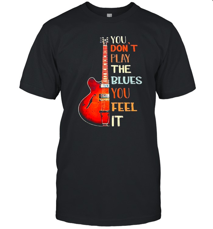 Guitar you dont play the blues you feel it shirt