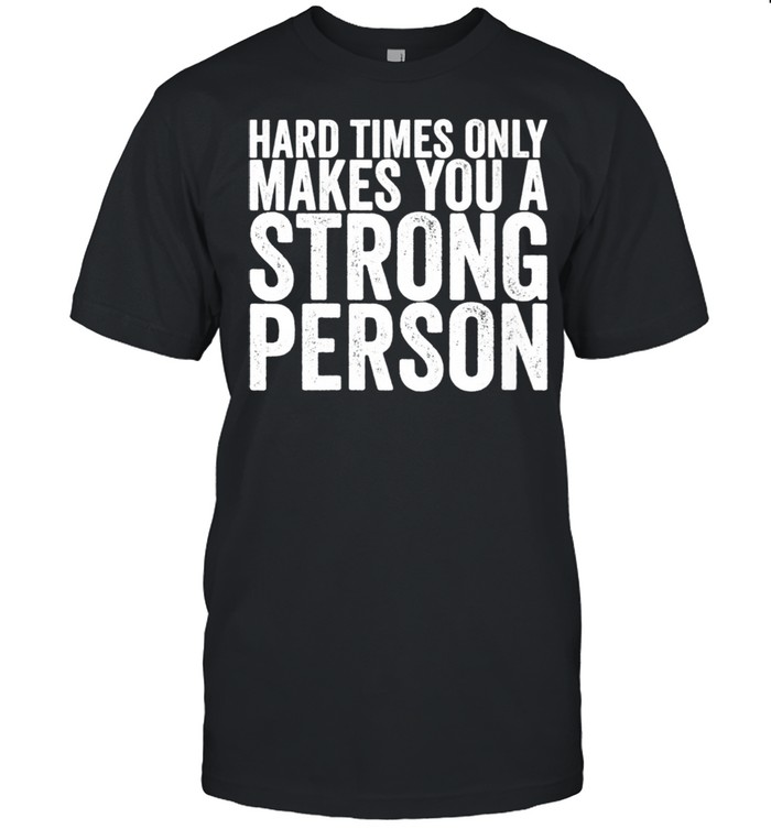 Hard Times Only Makes You A Strong Person shirt