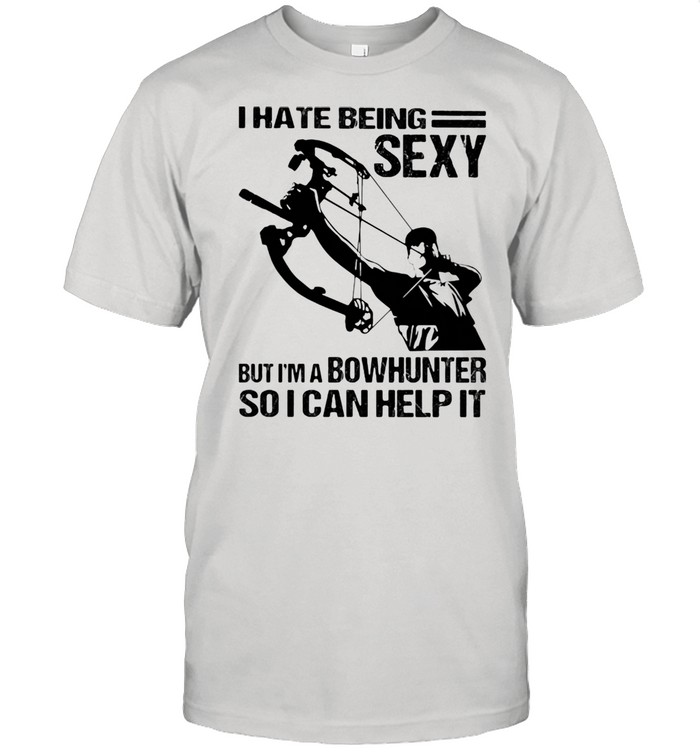 I Hate Being Sexy But I’m A Bowhunter So I Can Help It Shirt